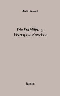 Die Entblößung bis auf die Knochen - Martin Szegedi - E-Book