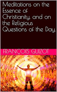 Meditations On The Essence Of Christianity, And On The Religious Questions Of The Day. - François Guizot - E-Book
