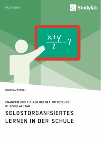 Selbstorganisiertes Lernen in der Schule. Chancen und Risiken bei der Umsetzung im Schulalltag - Rebecca Wendel - E-Book