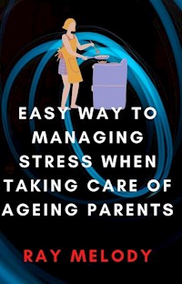 Easy Way To Managing Stress When Taking Care Of Ageing Parents - Ray Melody - E-Book