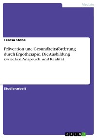 Prävention und Gesundheitsförderung durch Ergotherapie. Die Ausbildung zwischen Anspruch und Realität - Teresa Stöbe - E-Book