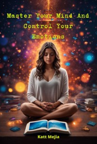 Master Your Mind And Control Your Emotions - Katt Mejia - E-Book