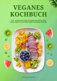 Veganes Kochbuch: 150+ gesunde und leckere Rezepte für täglichen Genuss in der veganen Küche - Madeleine Wilson - E-Book
