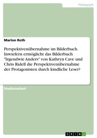 Perspektivenübernahme im Bilderbuch. Inwiefern ermöglicht das Bilderbuch "Irgendwie Anders" von Kathryn Cave und Chris Ridell die Perspektivenübernahme der Protagonisten durch kindliche Leser? - Marlon Roth - E-Book