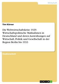Die Weltwirtschaftskrise 1929. Wirtschaftspolitische Maßnahmen in Deutschland und deren Auswirkungen auf Wirtschaft, Politik und Gesellschaft in der Region Berlin bis 1933 - Tim Körner - E-Book
