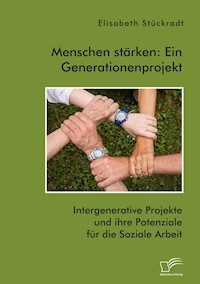 Menschen stärken: Ein Generationenprojekt. Intergenerative Projekte und ihre Potenziale für die Soziale Arbeit - Elisabeth Stückradt - E-Book
