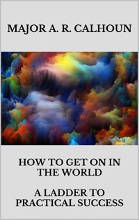 How to Get on in the World - A Ladder to Practical Success - MAJOR A. R. CALHOUN - E-Book