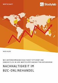 Nachhaltigkeit im B2C-Onlinehandel. Wie Unternehmen Nachhaltigkeit effizient und ganzheitlich in ihre Wertschöpfungsketten integrieren - Inga Hilbig - E-Book
