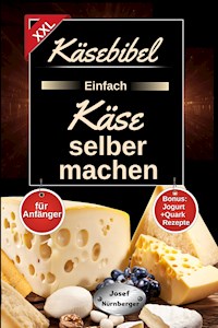 Käsebibel XXL - Einfach Käse selber machen für Anfänger! - Josef Nürnberger - E-Book