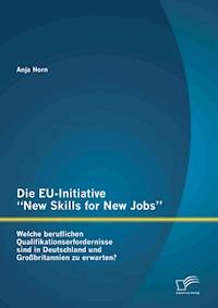 Die EU-Initiative “New Skills for New Jobs”: Welche beruflichen Qualifikationserfordernisse sind in Deutschland und Großbritannien zu erwarten? - Anja Horn - E-Book