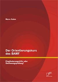 Der Orientierungskurs des BAMF: Eingliederungshilfe oder Gesinnungsprüfung? - Marco Kaden - E-Book