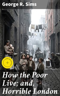 How the Poor Live; and, Horrible London - George R. Sims - E-Book