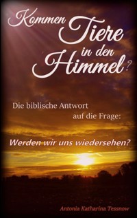 Kommen Tiere in den Himmel? Die biblische Antwort auf die Frage: Werden wir uns wiedersehen? - Antonia Katharina Tessnow - E-Book