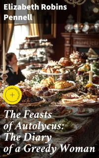 The Feasts of Autolycus: The Diary of a Greedy Woman - Elizabeth Robins Pennell - E-Book