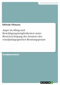 Angst im Alltag und Bewältigungsmöglichkeiten unter Berücksichtigung des Ansatzes der sozialpädagogischen Beratungspraxis - Elfriede Tillmann - E-Book