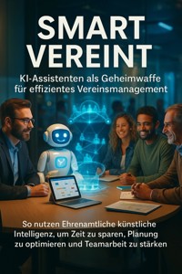 Smart Vereint: KI-Assistenten als Geheimwaffe für effizientes Vereinsmanagement - Michael Freund - E-Book