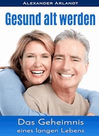 Gesund alt werden - Alexander Arlandt - E-Book