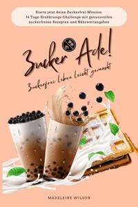 Zuckerfrei leben leicht gemacht: Zucker Ade! (Starte jetzt deine Zuckerfrei-Mission: 14 Tage-Ernährungs-Challenge mit genussvollen zuckerfreien Rezepten und Nährwertangaben) - Madeleine Wilson - E-Book