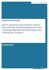 Divisio regnorum und Ordinatio imperii. Reichsteilung und Einheitsgedanke in den Nachfolgeordnungen Karls des Großen und Ludwigs des Frommen - Gabriele Grenkowski - E-Book