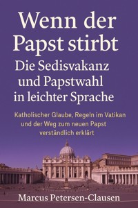 Wenn der Papst stirbt – Die Sedisvakanz und Papstwahl in leichter Sprache - Marcus PC Petersen - Clausen - E-Book