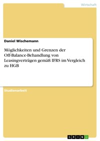 Möglichkeiten und Grenzen der Off-Balance-Behandlung von Leasingverträgen gemäß IFRS im Vergleich zu HGB - Daniel Wischemann - E-Book