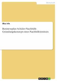 Businessplan Schüler-Nachhilfe. Gründungskonzept eines Nachhilfeinstituts - Ilka Irle - E-Book