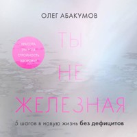 Ты не железная. 5 шагов в новую жизнь без дефицитов - Олег Абакумов - Hörbuch