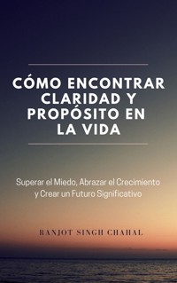 Cómo Encontrar Claridad y Propósito en la Vida - Ranjot Singh Chahal - E-Book