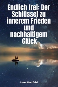 "Endlich frei: Der Schlüssel zu innerem Frieden und nachhaltigem Glück" - Lena Hartfeld - E-Book