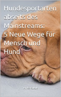 Hundesportarten abseits des Mainstreams: 5 Neue Wege für Mensch und Hund - Mirko Kukuk - E-Book