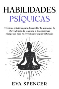 Habilidades psíquicas: Técnicas prácticas para desarrollar la intuición, la clarividencia, la telepatía y la conciencia energética para tu crecimiento espiritual diario - Eva Spencer - E-Book