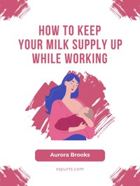 How to Keep Your Milk Supply Up While Working - Aurora Brooks - E-Book