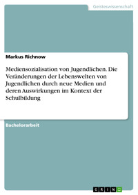 Mediensozialisation von Jugendlichen. Die Veränderungen der Lebenswelten von Jugendlichen durch neue Medien und deren Auswirkungen im Kontext der Schulbildung - Markus Richnow - E-Book