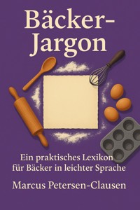 Bäcker-Jargon: Ein praktisches Bäcker-Lexikon für Bäcker in leichter Sprache - Marcus PC Petersen - Clausen - E-Book