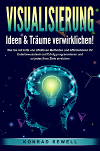 VISUALISIERUNG - Ideen & Träume verwirklichen!: Wie Sie mit Hilfe von effektiven Techniken und Affirmationen Ihr Unterbewusstsein auf Erfolg programmieren und so jedes Ihrer Ziele erreichen - Konrad Sewell - E-Book