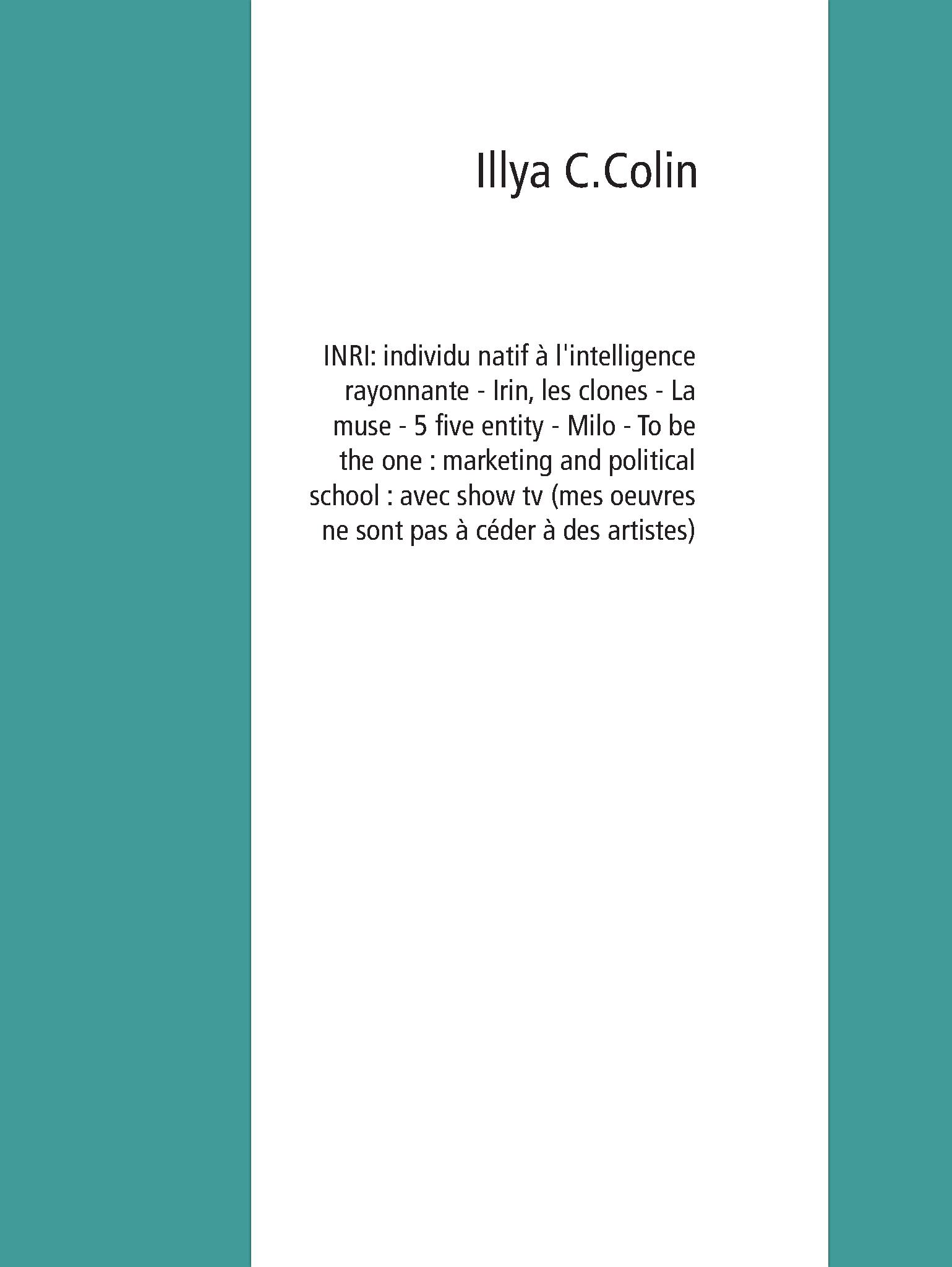 INRI: individu natif à l'intelligence rayonnante - Irin, les clones - La muse - 5 five entity - Milo - To be the one : marketing and political school : avec show tv (mes oeuvres ne sont pas à céder à des artistes) - Illya C.Colin - E-Book