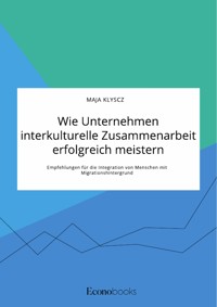 Wie Unternehmen interkulturelle Zusammenarbeit erfolgreich meistern. Empfehlungen für die Integration von Menschen mit Migrationshintergrund - Maja Klyscz - E-Book