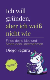 Ich will gründen, aber ich weiß nicht wie - Segura Diego - kostenlos E-Book