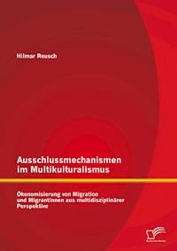 Ausschlussmechanismen im Multikulturalismus: Ökonomisierung von Migration und MigrantInnen aus multidisziplinärer Perspektive - Hilmar Reusch - E-Book