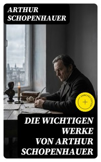 Die wichtigen Werke von Arthur Schopenhauer - Arthur Schopenhauer - E-Book