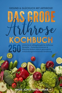 Gesund & glücklich mit Arthrose! Das große Arthrose Kochbuch mit 250 einfachen & alltagstauglichen Arthrose Rezepten - Mads Jonte Thalberger - E-Book