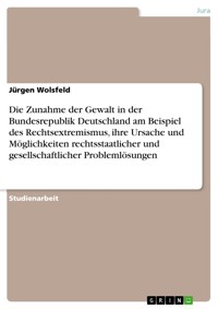 Die Zunahme der Gewalt in der Bundesrepublik Deutschland am Beispiel des Rechtsextremismus, ihre Ursache und Möglichkeiten rechtsstaatlicher und gesellschaftlicher Problemlösungen - Jürgen Wolsfeld - E-Book