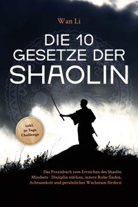 Die 10 Gesetze der Shaolin: Das Praxisbuch zum Erreichen des Shaolin Mindsets - Disziplin stärken, innere Ruhe finden, Achtsamkeit und persönliches Wachstum fördern - inkl. 30 Tage Challenge - Wan Li - E-Book + Hörbuch