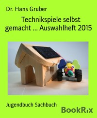 Technikspiele selbst gemacht ... Auswahlheft 2015 - Dr. Hans Gruber - kostenlos E-Book