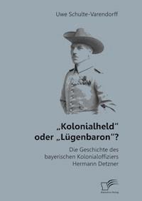 „Kolonialheld“ oder „Lügenbaron“? Die Geschichte des bayerischen Kolonialoffiziers Hermann Detzner - Uwe Schulte-Varendorff - E-Book
