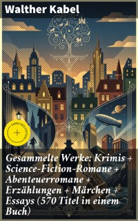 Gesammelte Werke: Krimis + Science-Fiction-Romane + Abenteuerromane + Erzählungen + Märchen + Essays (570 Titel in einem Buch) - Walther Kabel - E-Book