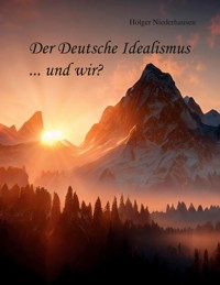 Der Deutsche Idealismus ... und wir? - Holger Niederhausen - E-Book