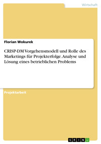 CRISP-DM Vorgehensmodell und Rolle des Marketings für Projekterfolge. Analyse und Lösung eines betrieblichen Problems - Florian Wokurek - E-Book