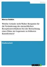 Welche Gründe sieht Walter Benjamin für die Veränderung des menschlichen Rezeptionsverhaltens bei der Betrachtung eines Films, im Gegensatz zu früheren Kunstformen? - Marcus Robbin - E-Book