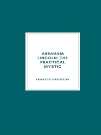 Abraham Lincoln: The Practical Mystic (1918) - Francis Grierson - E-Book